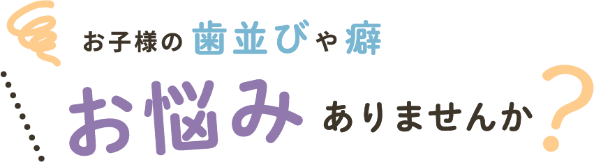 お子様の歯並びや癖お悩みありませんか？